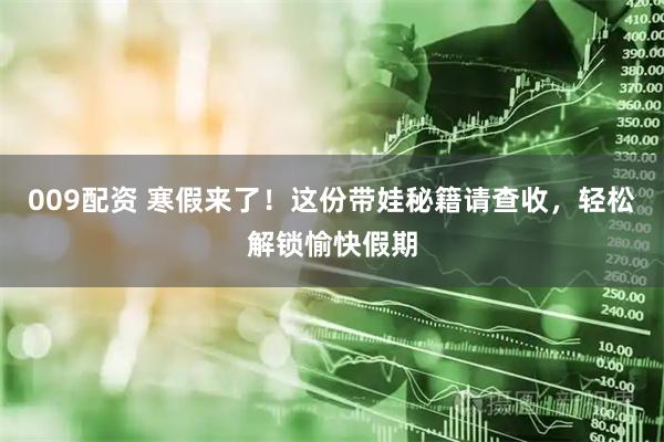 009配资 寒假来了！这份带娃秘籍请查收，轻松解锁愉快假期