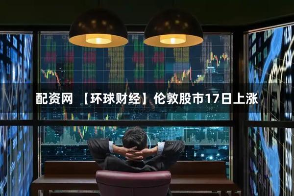 配资网 【环球财经】伦敦股市17日上涨